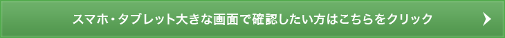 スマホ・タブレット大きな画面で確認したい方はこちらをクリック